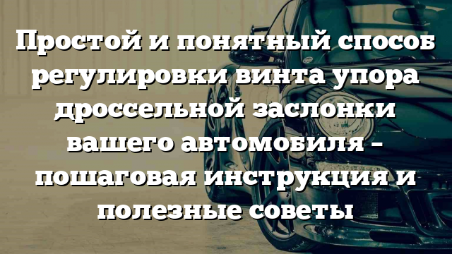 Простой и понятный способ регулировки винта упора дроссельной заслонки вашего автомобиля – пошаговая инструкция и полезные советы