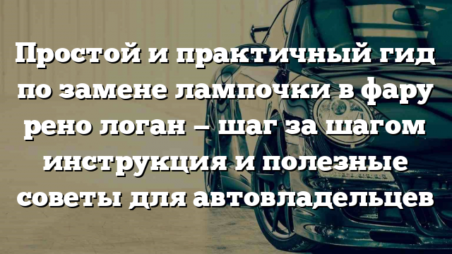 Простой и практичный гид по замене лампочки в фару рено логан — шаг за шагом инструкция и полезные советы для автовладельцев