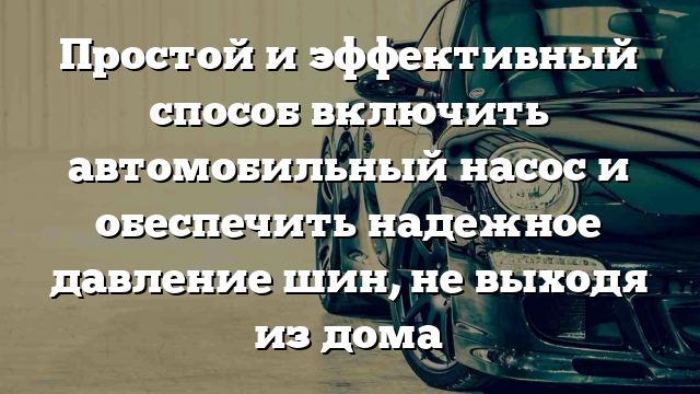 Простой и эффективный способ включить автомобильный насос и обеспечить надежное давление шин, не выходя из дома