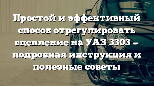 Простой и эффективный способ отрегулировать сцепление на УАЗ 3303 — подробная инструкция и полезные советы