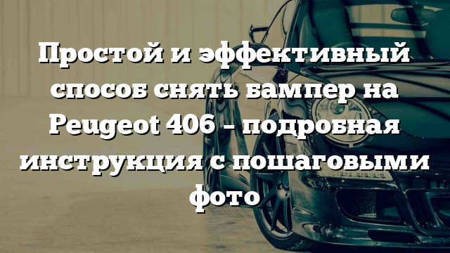 Простой и эффективный способ снять бампер на Peugeot 406 – подробная инструкция с пошаговыми фото