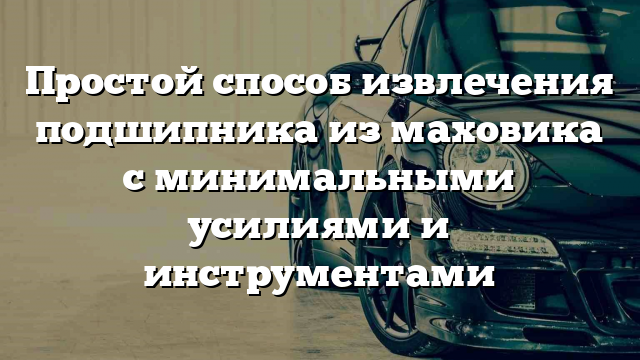 Простой способ извлечения подшипника из маховика с минимальными усилиями и инструментами