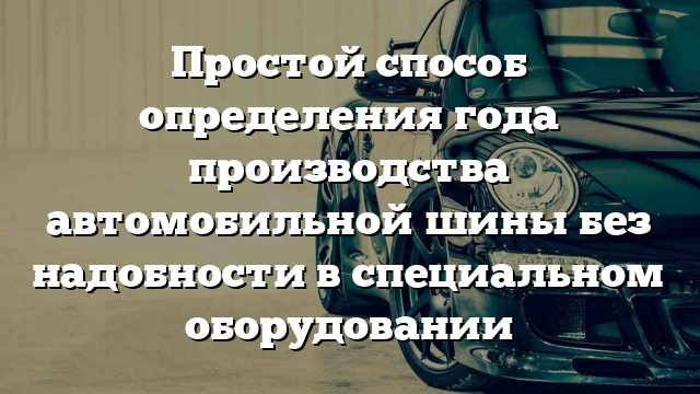 Простой способ определения года производства автомобильной шины без надобности в специальном оборудовании