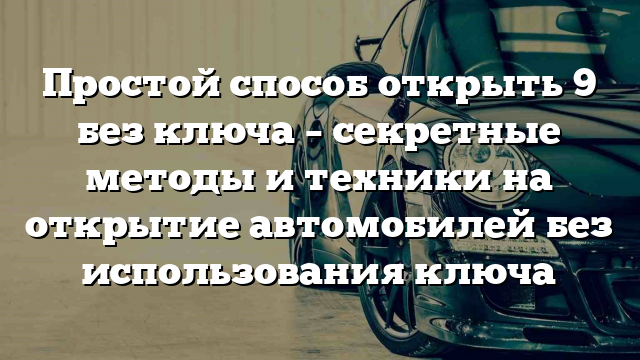 Простой способ открыть 9 без ключа – секретные методы и техники на открытие автомобилей без использования ключа