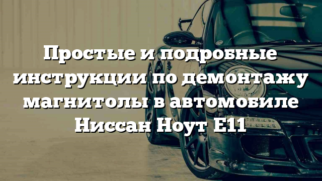 Простые и подробные инструкции по демонтажу магнитолы в автомобиле Ниссан Ноут Е11