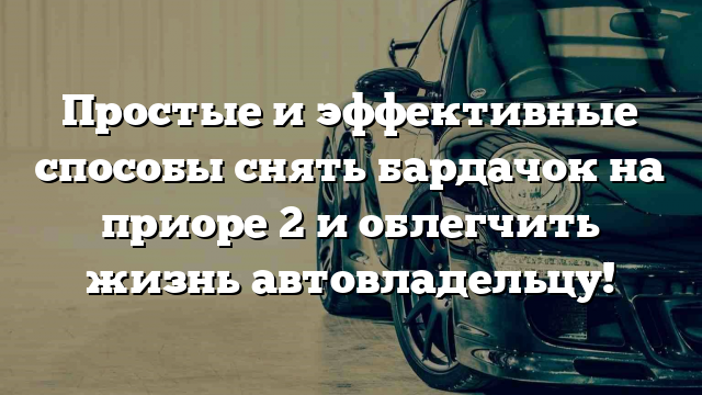 Простые и эффективные способы снять бардачок на приоре 2 и облегчить жизнь автовладельцу!