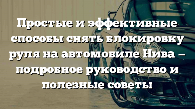 Простые и эффективные способы снять блокировку руля на автомобиле Нива — подробное руководство и полезные советы