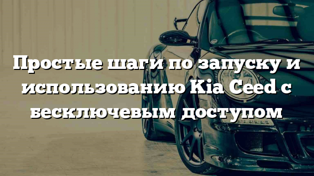 Простые шаги по запуску и использованию Kia Ceed с бесключевым доступом