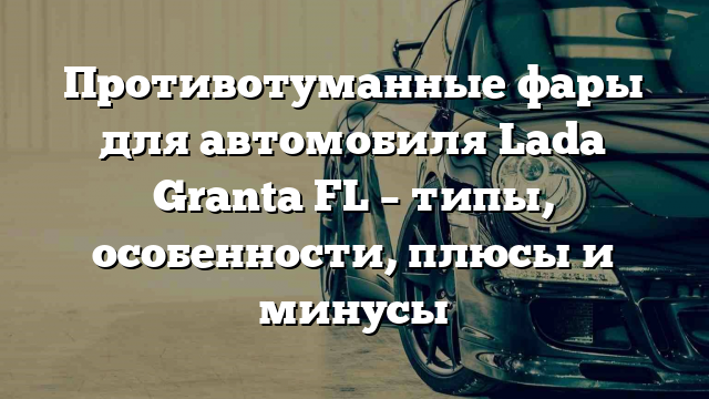 Противотуманные фары для автомобиля Lada Granta FL – типы, особенности, плюсы и минусы