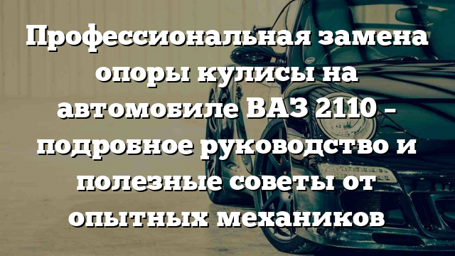 Профессиональная замена опоры кулисы на автомобиле ВАЗ 2110 – подробное руководство и полезные советы от опытных механиков