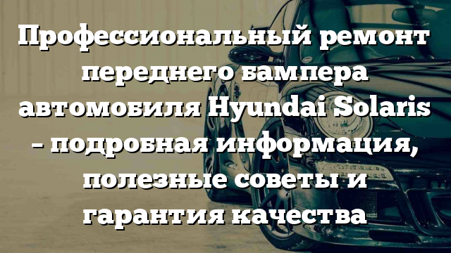 Профессиональный ремонт переднего бампера автомобиля Hyundai Solaris – подробная информация, полезные советы и гарантия качества