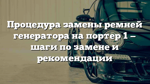 Процедура замены ремней генератора на портер 1 — шаги по замене и рекомендации