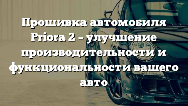 Прошивка автомобиля Priora 2 – улучшение производительности и функциональности вашего авто