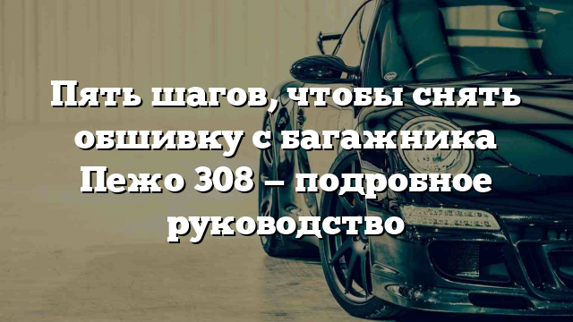 Пять шагов, чтобы снять обшивку с багажника Пежо 308 — подробное руководство