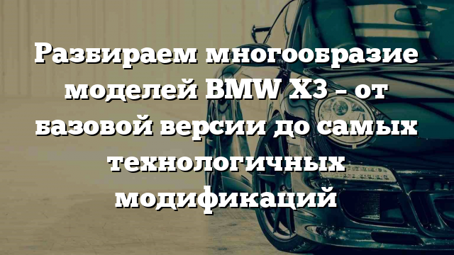 Разбираем многообразие моделей BMW X3 – от базовой версии до самых технологичных модификаций