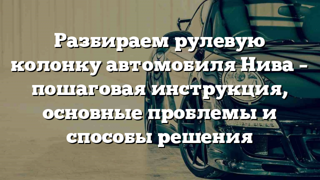 Разбираем рулевую колонку автомобиля Нива – пошаговая инструкция, основные проблемы и способы решения