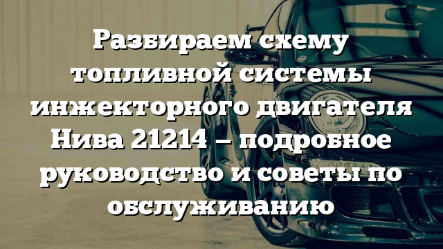 Разбираем схему топливной системы инжекторного двигателя Нива 21214 — подробное руководство и советы по обслуживанию