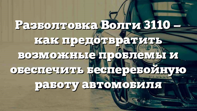 Разболтовка Волги 3110 — как предотвратить возможные проблемы и обеспечить бесперебойную работу автомобиля