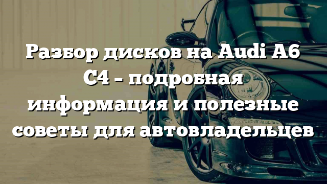 Разбор дисков на Audi A6 C4 – подробная информация и полезные советы для автовладельцев