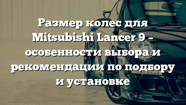 Размер колес для Mitsubishi Lancer 9 – особенности выбора и рекомендации по подбору и установке