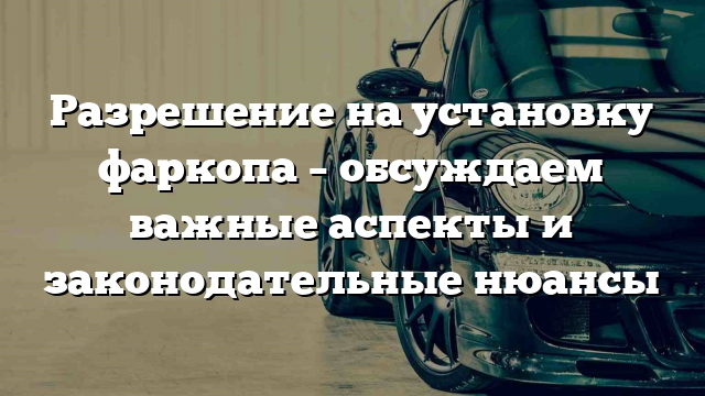 Разрешение на установку фаркопа – обсуждаем важные аспекты и законодательные нюансы