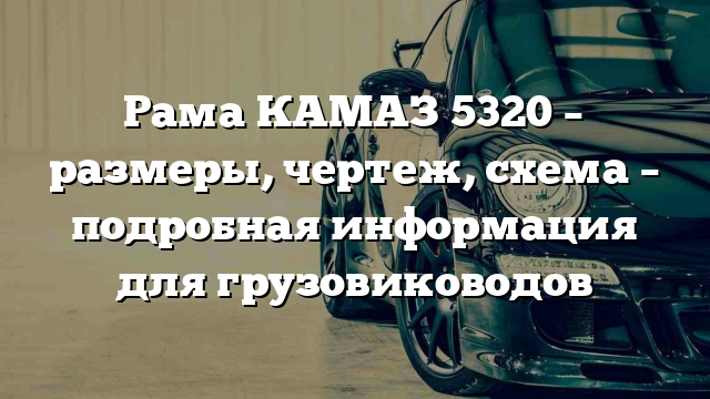 Рама КАМАЗ 5320 – размеры, чертеж, схема – подробная информация для грузовиководов