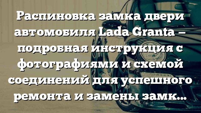 Распиновка замка двери автомобиля Lada Granta — подробная инструкция с фотографиями и схемой соединений для успешного ремонта и замены замков