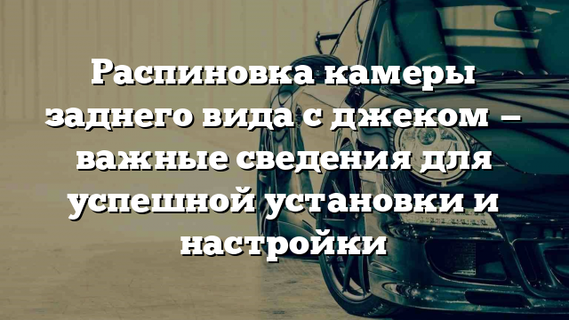 Распиновка камеры заднего вида с джеком — важные сведения для успешной установки и настройки