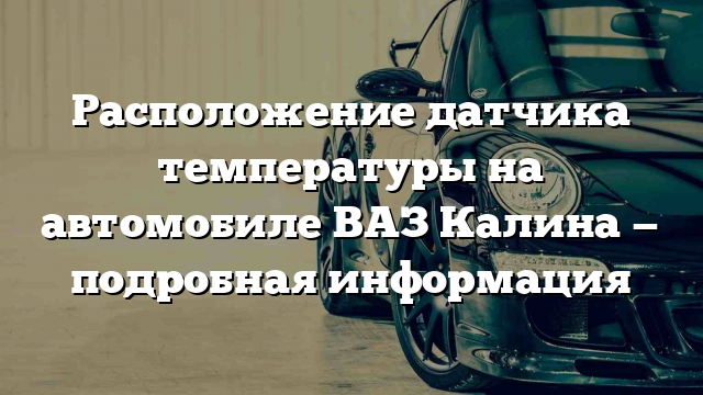 Расположение датчика температуры на автомобиле ВАЗ Калина — подробная информация