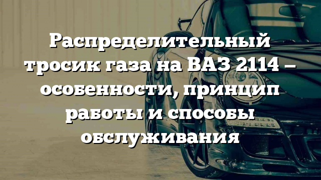 Распределительный тросик газа на ВАЗ 2114 — особенности, принцип работы и способы обслуживания