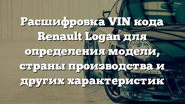 Расшифровка VIN кода Renault Logan для определения модели, страны производства и других характеристик