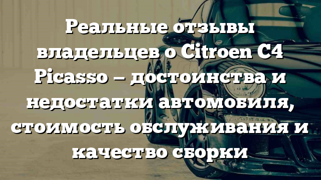 Реальные отзывы владельцев о Citroen C4 Picasso — достоинства и недостатки автомобиля, стоимость обслуживания и качество сборки