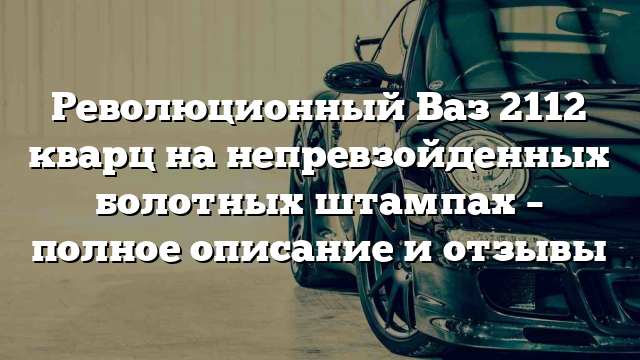 Революционный Ваз 2112 кварц на непревзойденных болотных штампах – полное описание и отзывы