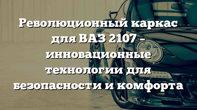 Революционный каркас для ВАЗ 2107 – инновационные технологии для безопасности и комфорта