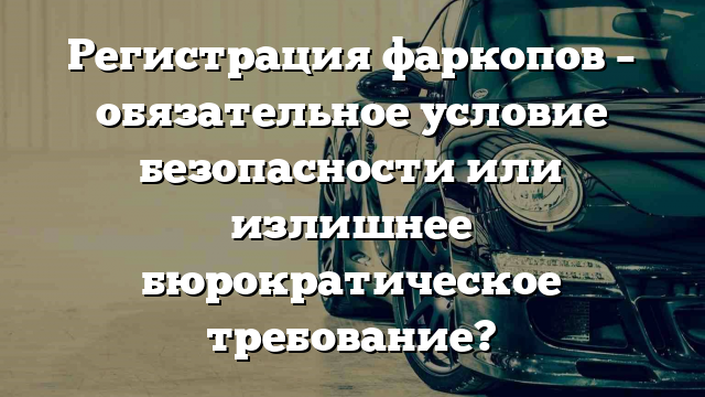 Регистрация фаркопов – обязательное условие безопасности или излишнее бюрократическое требование?