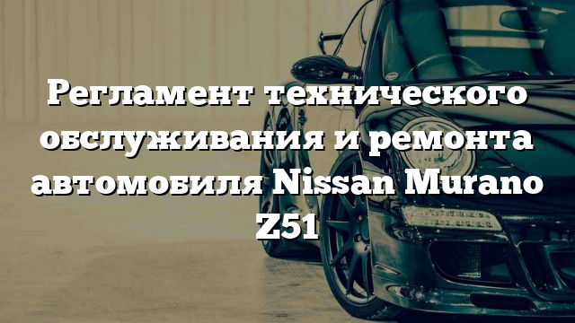 Регламент технического обслуживания и ремонта автомобиля Nissan Murano Z51