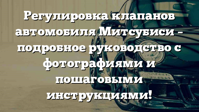 Регулировка клапанов автомобиля Митсубиси – подробное руководство с фотографиями и пошаговыми инструкциями!