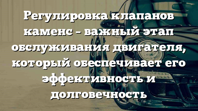 Регулировка клапанов каменс – важный этап обслуживания двигателя, который обеспечивает его эффективность и долговечность