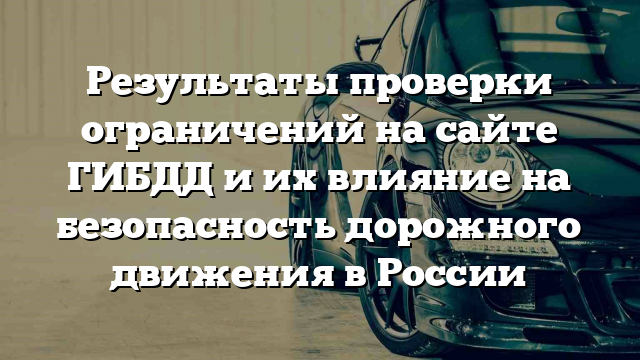 Результаты проверки ограничений на сайте ГИБДД и их влияние на безопасность дорожного движения в России