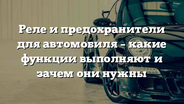 Реле и предохранители для автомобиля – какие функции выполняют и зачем они нужны