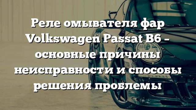 Реле омывателя фар Volkswagen Passat B6 – основные причины неисправности и способы решения проблемы