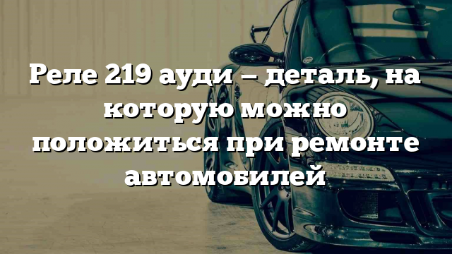 Реле 219 ауди — деталь, на которую можно положиться при ремонте автомобилей