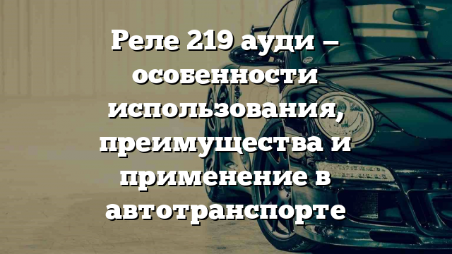 Реле 219 ауди — особенности использования, преимущества и применение в автотранспорте