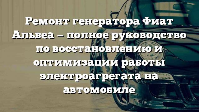 Ремонт генератора Фиат Альбеа — полное руководство по восстановлению и оптимизации работы электроагрегата на автомобиле