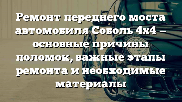 Ремонт переднего моста автомобиля Соболь 4х4 — основные причины поломок, важные этапы ремонта и необходимые материалы