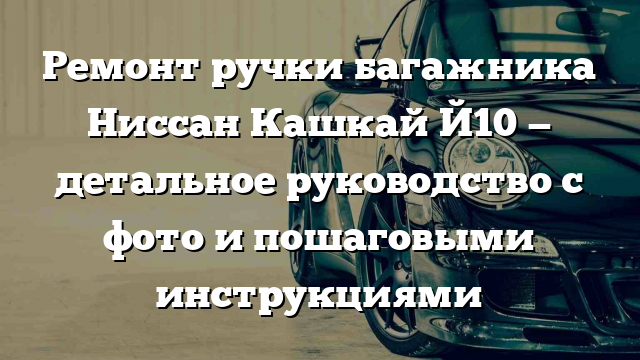 Ремонт ручки багажника Ниссан Кашкай Й10 — детальное руководство с фото и пошаговыми инструкциями