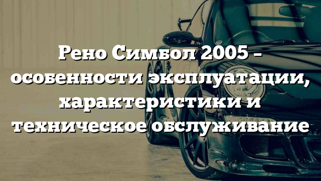 Рено Симбол 2005 – особенности эксплуатации, характеристики и техническое обслуживание