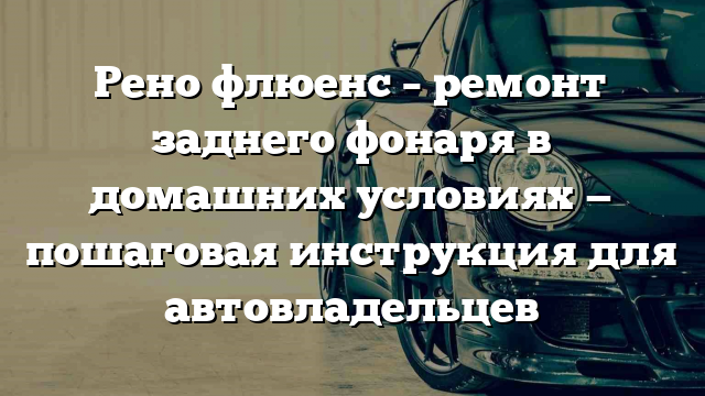 Рено флюенс – ремонт заднего фонаря в домашних условиях — пошаговая инструкция для автовладельцев