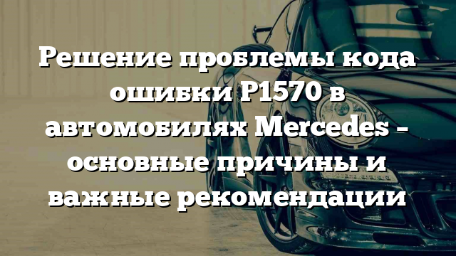 Решение проблемы кода ошибки Р1570 в автомобилях Mercedes – основные причины и важные рекомендации