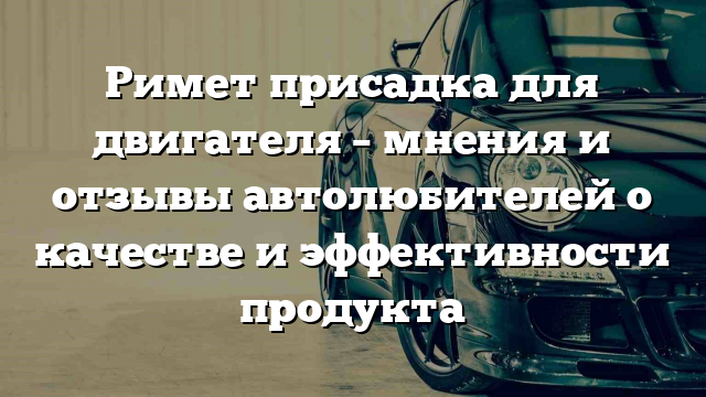 Римет присадка для двигателя – мнения и отзывы автолюбителей о качестве и эффективности продукта